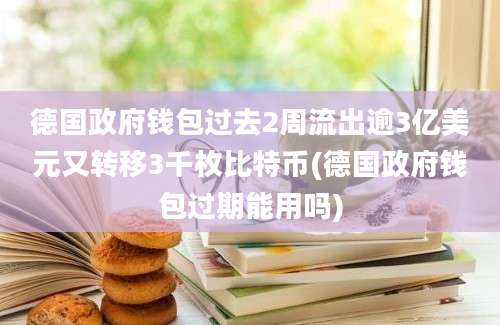 德国政府钱包过去2周流出逾3亿美元又转移3千枚比特币(德国政府钱包过期能用吗)