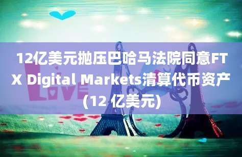 12亿美元抛压巴哈马法院同意FTX Digital Markets清算代币资产(12 亿美元)