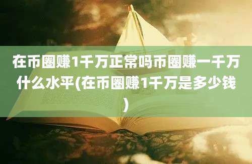 在币圈赚1千万正常吗币圈赚一千万什么水平(在币圈赚1千万是多少钱)