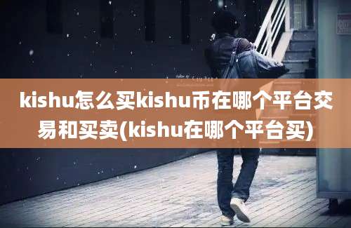 kishu怎么买kishu币在哪个平台交易和买卖(kishu在哪个平台买)