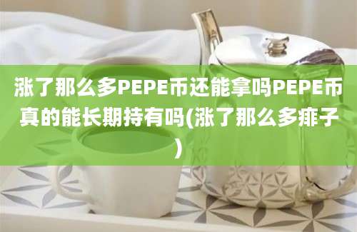 涨了那么多PEPE币还能拿吗PEPE币真的能长期持有吗(涨了那么多痱子)