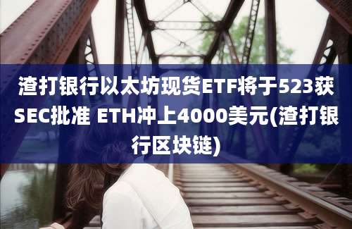 渣打银行以太坊现货ETF将于523获SEC批准 ETH冲上4000美元(渣打银行区块链)