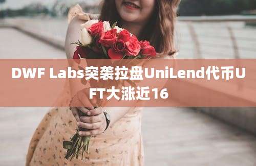 DWF Labs突袭拉盘UniLend代币UFT大涨近16