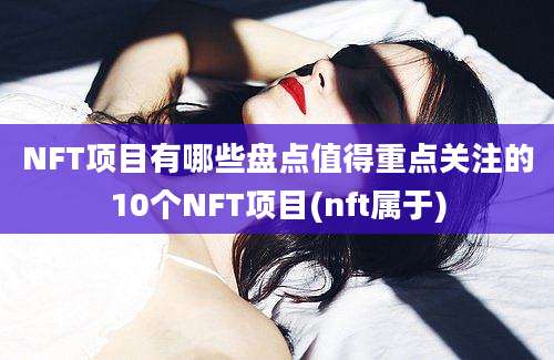 NFT项目有哪些盘点值得重点关注的10个NFT项目(nft属于)