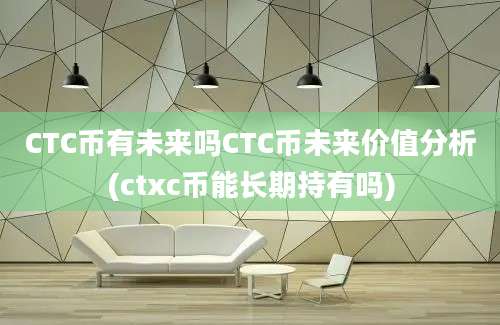 CTC币有未来吗CTC币未来价值分析(ctxc币能长期持有吗)