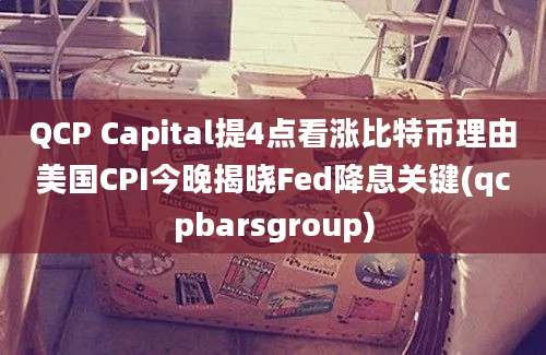 QCP Capital提4点看涨比特币理由美国CPI今晚揭晓Fed降息关键(qcpbarsgroup)