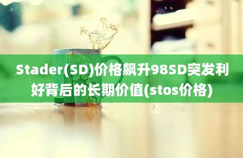 Stader(SD)价格飙升98SD突发利好背后的长期价值(stos价格)