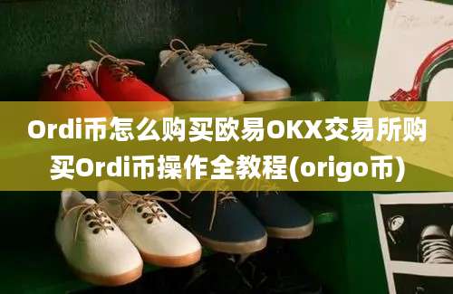 Ordi币怎么购买欧易OKX交易所购买Ordi币操作全教程(origo币)