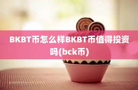 BKBT币怎么样BKBT币值得投资吗(bck币)