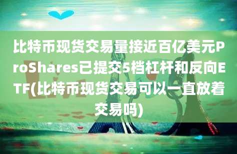 比特币现货交易量接近百亿美元ProShares已提交5档杠杆和反向ETF(比特币现货交易可以一直放着交易吗)