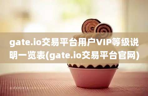 gate.io交易平台用户VIP等级说明一览表(gate.io交易平台官网)