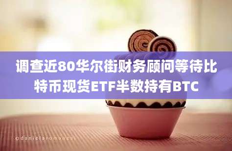 调查近80华尔街财务顾问等待比特币现货ETF半数持有BTC