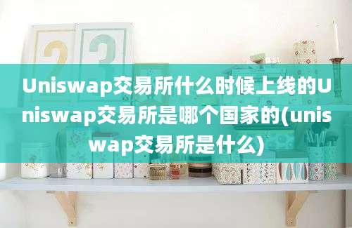 Uniswap交易所什么时候上线的Uniswap交易所是哪个国家的(uniswap交易所是什么)