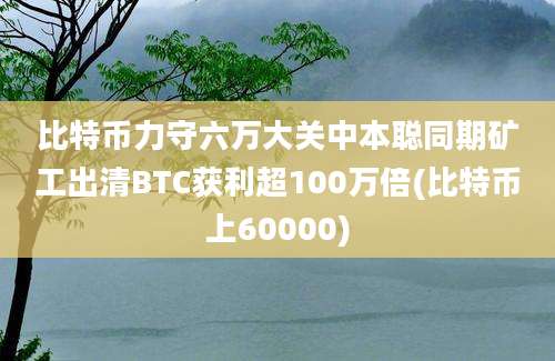 比特币力守六万大关中本聪同期矿工出清BTC获利超100万倍(比特币上60000)