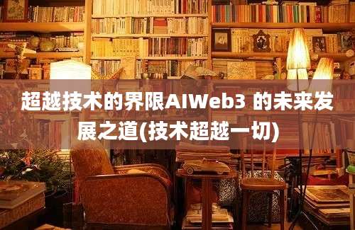 超越技术的界限AIWeb3 的未来发展之道(技术超越一切)