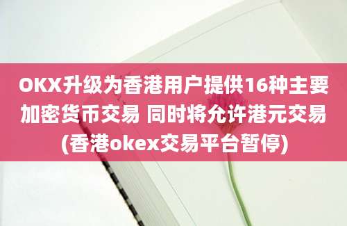 OKX升级为香港用户提供16种主要加密货币交易 同时将允许港元交易(香港okex交易平台暂停)