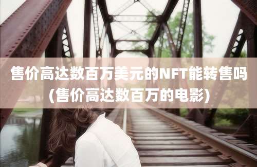 售价高达数百万美元的NFT能转售吗(售价高达数百万的电影)