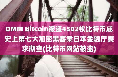 DMM Bitcoin被盗4502枚比特币成史上第七大加密黑客案日本金融厅要求彻查(比特币网站被盗)