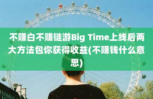 不赚白不赚链游Big Time上线后两大方法包你获得收益(不赚钱什么意思)