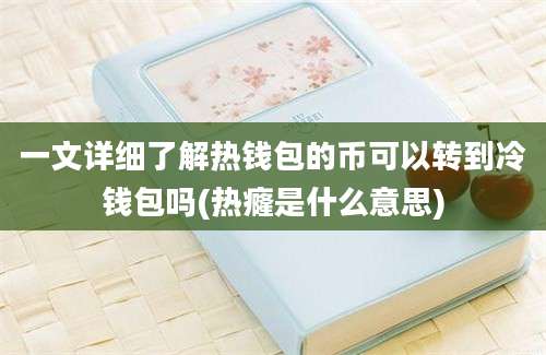 一文详细了解热钱包的币可以转到冷钱包吗(热癃是什么意思)