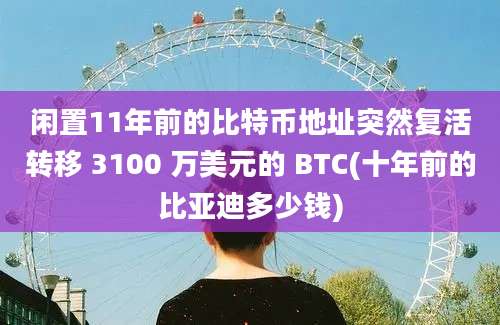 闲置11年前的比特币地址突然复活转移 3100 万美元的 BTC(十年前的比亚迪多少钱)