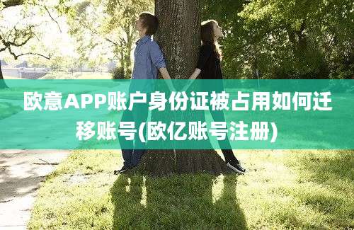 欧意APP账户身份证被占用如何迁移账号(欧亿账号注册)