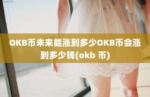 OKB币未来能涨到多少OKB币会涨到多少钱(okb 币)