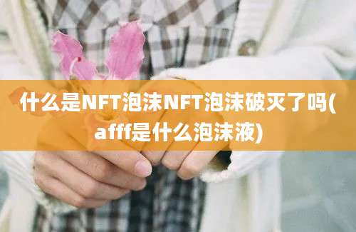 什么是NFT泡沫NFT泡沫破灭了吗(afff是什么泡沫液)