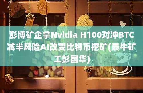 彭博矿企拿Nvidia H100对冲BTC减半风险AI改变比特币挖矿(最牛矿工彭国华)