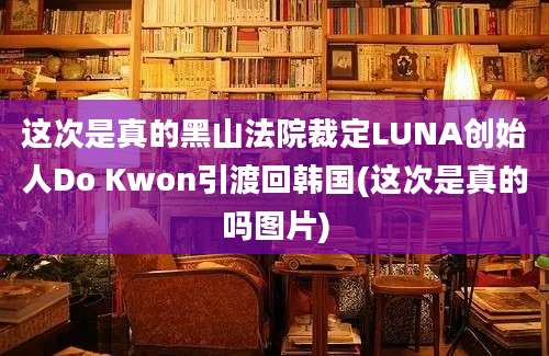 这次是真的黑山法院裁定LUNA创始人Do Kwon引渡回韩国(这次是真的吗图片)