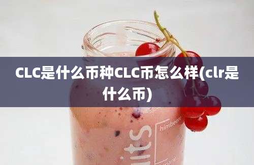 CLC是什么币种CLC币怎么样(clr是什么币)