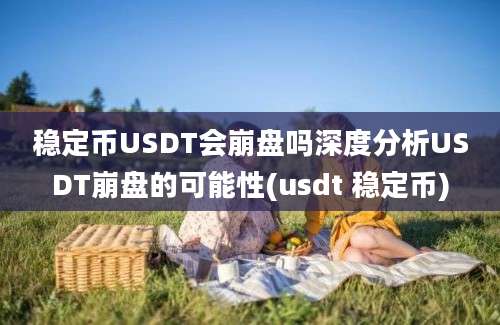 稳定币USDT会崩盘吗深度分析USDT崩盘的可能性(usdt 稳定币)