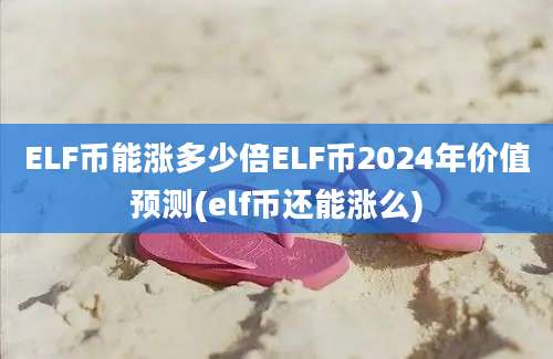 ELF币能涨多少倍ELF币2024年价值预测(elf币还能涨么)