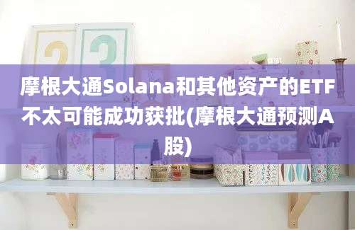 摩根大通Solana和其他资产的ETF不太可能成功获批(摩根大通预测A股)