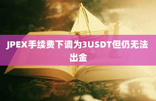 JPEX手续费下调为3USDT但仍无法出金