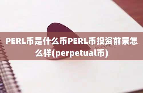 PERL币是什么币PERL币投资前景怎么样(perpetual币)