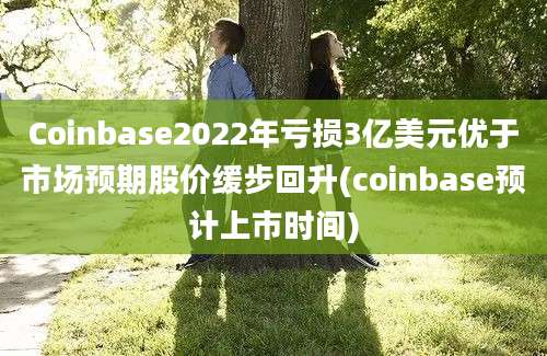 Coinbase2022年亏损3亿美元优于市场预期股价缓步回升(coinbase预计上市时间)