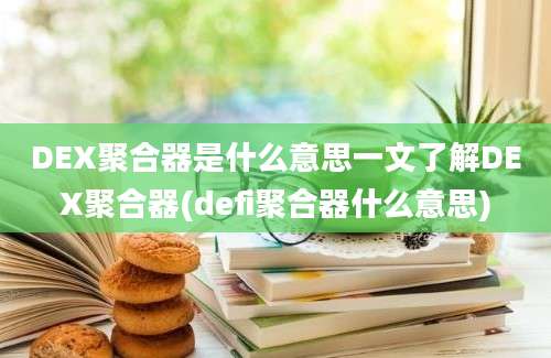 DEX聚合器是什么意思一文了解DEX聚合器(defi聚合器什么意思)