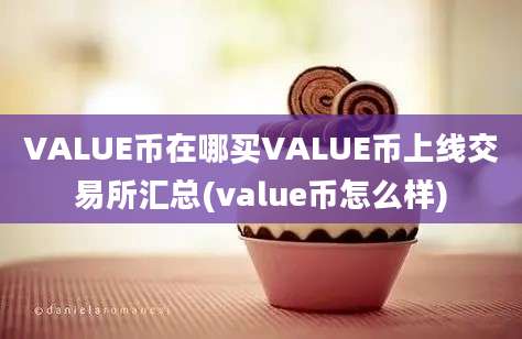 VALUE币在哪买VALUE币上线交易所汇总(value币怎么样)