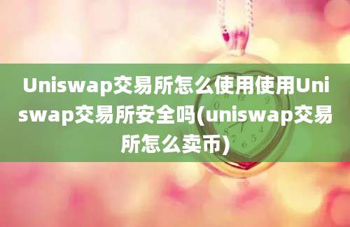 Uniswap交易所怎么使用使用Uniswap交易所安全吗(uniswap交易所怎么卖币)