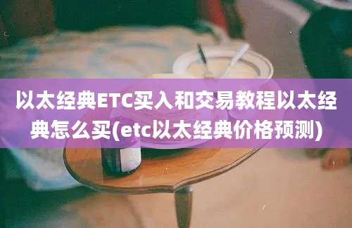 以太经典ETC买入和交易教程以太经典怎么买(etc以太经典价格预测)