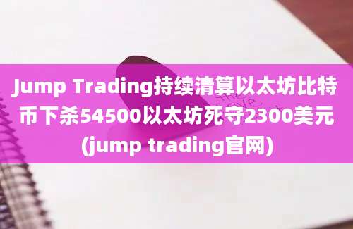 Jump Trading持续清算以太坊比特币下杀54500以太坊死守2300美元(jump trading官网)