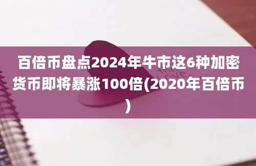 百倍币盘点2024年牛市这6种加密货币即将暴涨100倍(2020年百倍币)