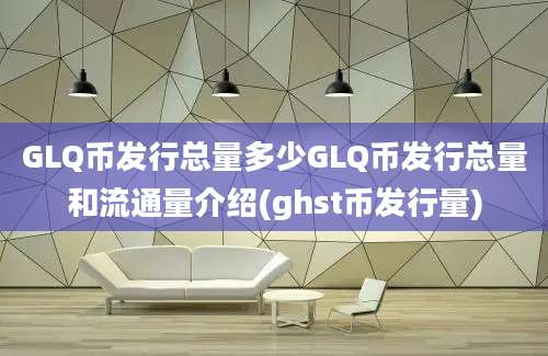 GLQ币发行总量多少GLQ币发行总量和流通量介绍(ghst币发行量)