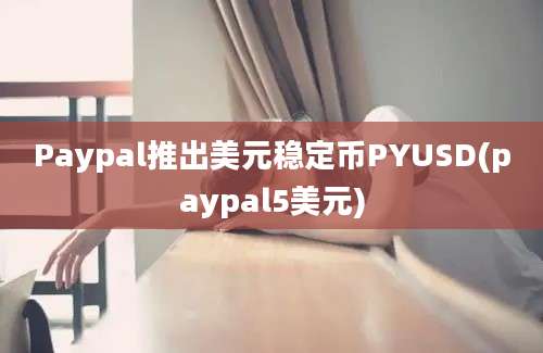 Paypal推出美元稳定币PYUSD(paypal5美元)