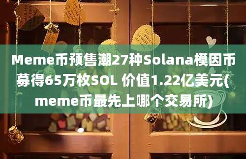 Meme币预售潮27种Solana模因币募得65万枚SOL 价值1.22亿美元(meme币最先上哪个交易所)