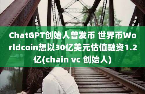 ChatGPT创始人曾发币 世界币Worldcoin想以30亿美元估值融资1.2亿(chain vc 创始人)