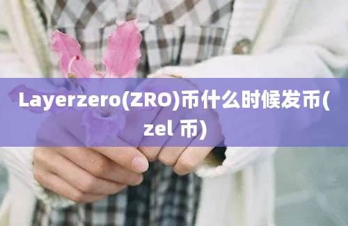 Layerzero(ZRO)币什么时候发币(zel 币)