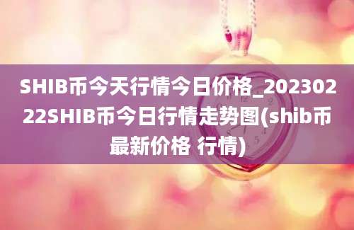 SHIB币今天行情今日价格_20230222SHIB币今日行情走势图(shib币最新价格 行情)