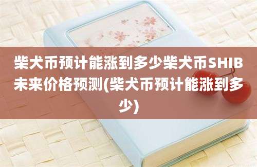 柴犬币预计能涨到多少柴犬币SHIB未来价格预测(柴犬币预计能涨到多少)